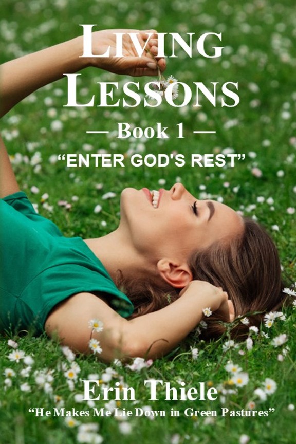 LIVING LESSONS
— Book 1—
"ENTER GOD's REST"
Erin Thiele
"He Makes Me Lie Down in Green Pastures"